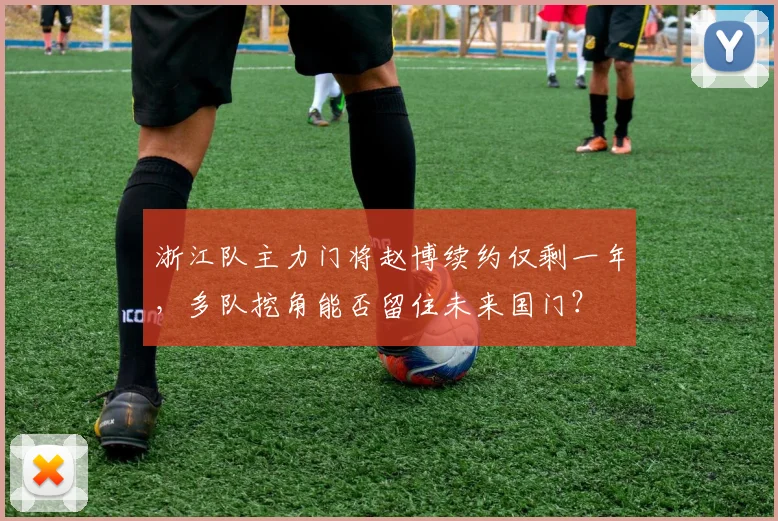 浙江队主力门将赵博续约仅剩一年，多队挖角能否留住未来国门？