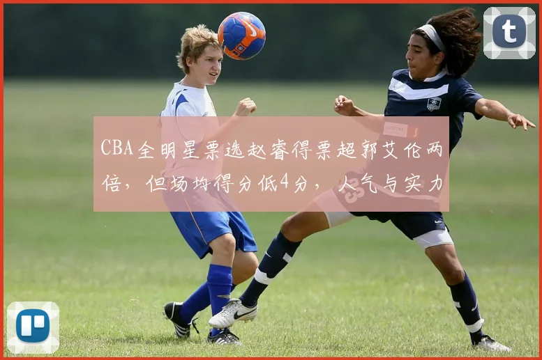 CBA全明星票选赵睿得票超郭艾伦两倍,但场均得分低4分,人气与实力脱节?