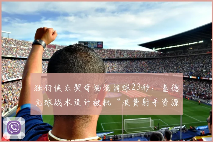 独行侠东契奇场场持球23秒,基德无球战术设计被批“浪费射手资源”