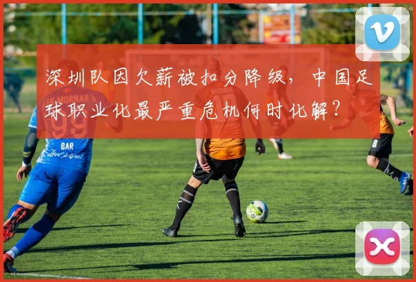 深圳队因欠薪被扣分降级,中国足球职业化最严重危机何时化解?