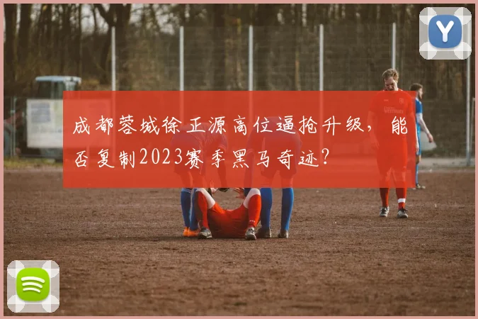 成都蓉城徐正源高位逼抢升级,能否复制2023赛季黑马奇迹?