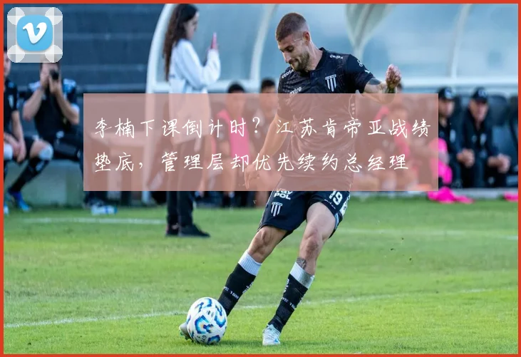 李楠下课倒计时?江苏肯帝亚战绩垫底,管理层却优先续约总经理