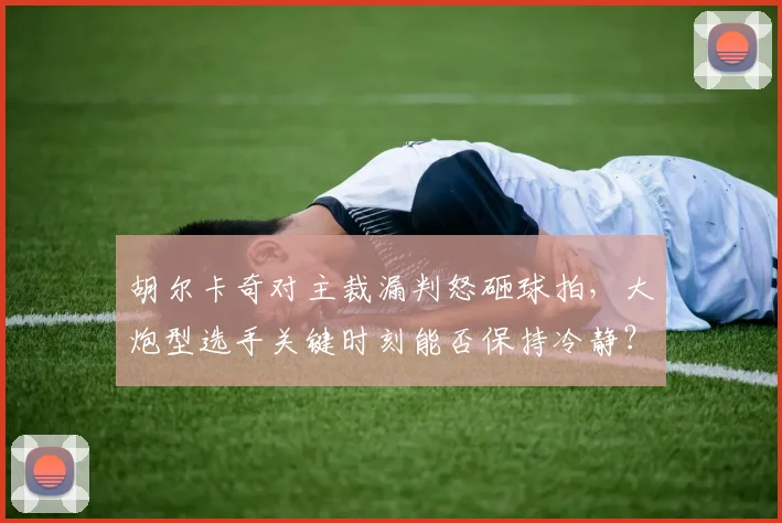 胡尔卡奇对主裁漏判怒砸球拍,大炮型选手关键时刻能否保持冷静?