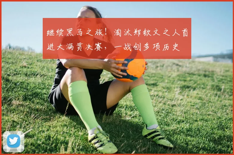继续黑马之旅！淘汰郑钦文之人首进大满贯决赛，一战创多项历史